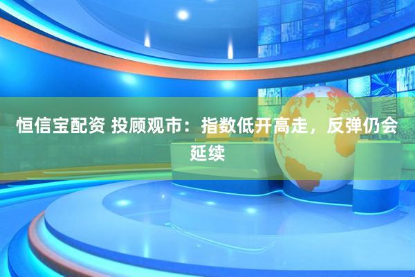 恒信宝配资 投顾观市：指数低开高走，反弹仍会延续