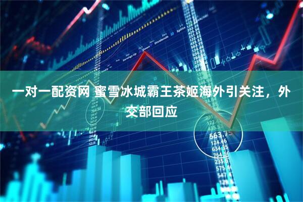 一对一配资网 蜜雪冰城霸王茶姬海外引关注，外交部回应