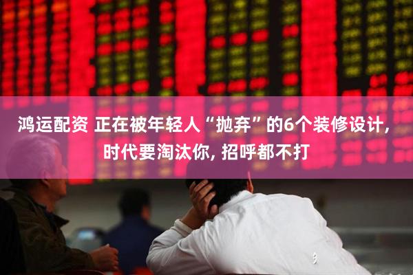 鸿运配资 正在被年轻人“抛弃”的6个装修设计, 时代要淘汰你, 招呼都不打