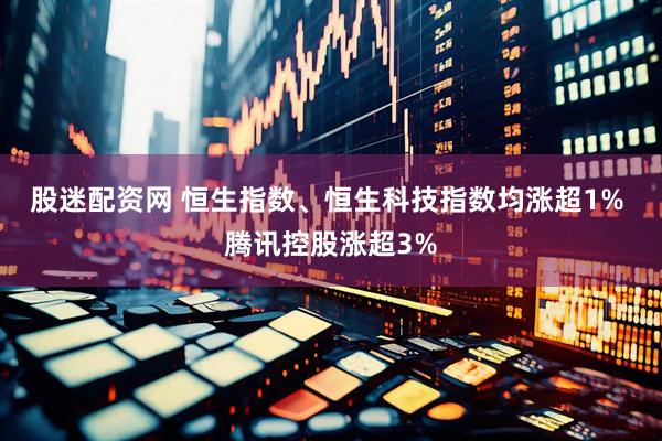 股迷配资网 恒生指数、恒生科技指数均涨超1% 腾讯控股涨超3%