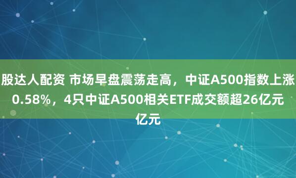 股达人配资 市场早盘震荡走高，中证A500指数上涨0.58%，4只中证A500相关ETF成交额超26亿元