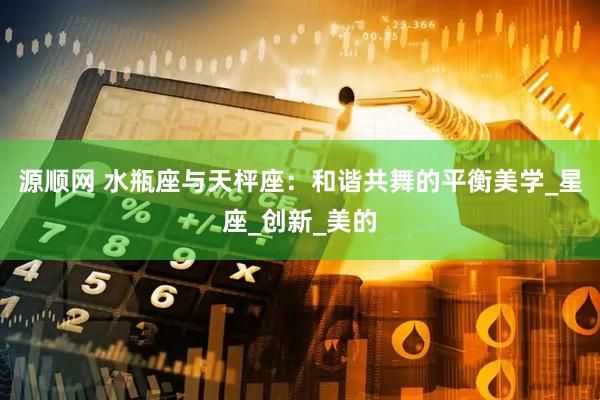 源顺网 水瓶座与天枰座：和谐共舞的平衡美学_星座_创新_美的