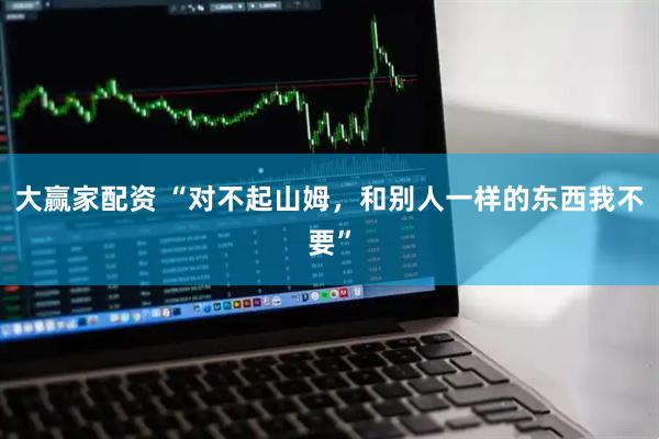 大赢家配资 “对不起山姆，和别人一样的东西我不要”