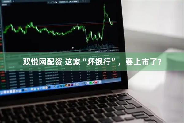 双悦网配资 这家“坏银行”，要上市了？
