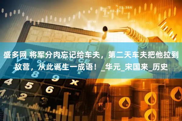 盛多网 将军分肉忘记给车夫，第二天车夫把他拉到敌营，从此诞生一成语！_华元_宋国来_历史
