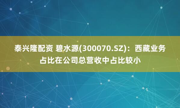 泰兴隆配资 碧水源(300070.SZ)：西藏业务占比在公司总营收中占比较小