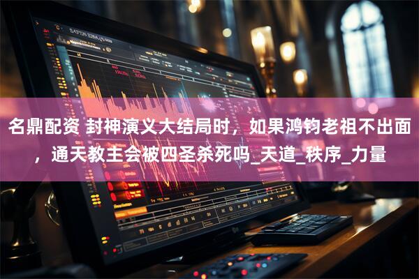 名鼎配资 封神演义大结局时，如果鸿钧老祖不出面，通天教主会被四圣杀死吗_天道_秩序_力量