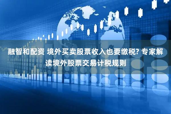 融智和配资 境外买卖股票收入也要缴税? 专家解读境外股票交易计税规则