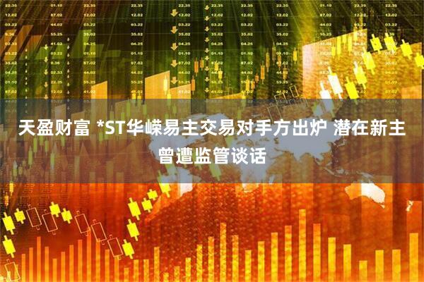 天盈财富 *ST华嵘易主交易对手方出炉 潜在新主曾遭监管谈话