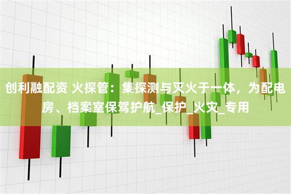 创利融配资 火探管：集探测与灭火于一体，为配电房、档案室保驾护航_保护_火灾_专用