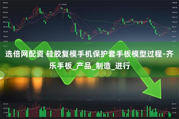 选倍网配资 硅胶复模手机保护套手板模型过程-齐乐手板_产品_制造_进行