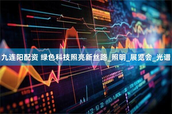 九连阳配资 绿色科技照亮新丝路_照明_展览会_光谱