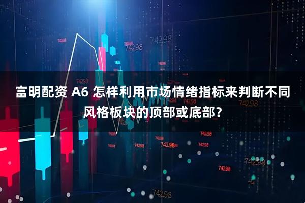 富明配资 A6 怎样利用市场情绪指标来判断不同风格板块的顶部或底部？
