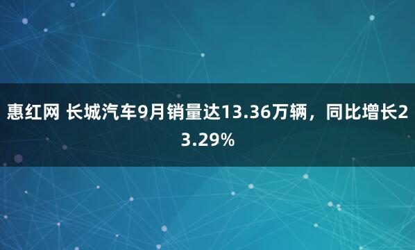 惠红网 长城汽车9月销量达13.36万辆，同比增长23.29%