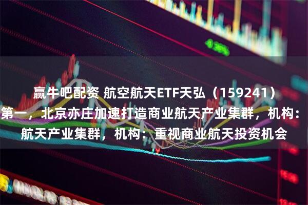 赢牛吧配资 航空航天ETF天弘(159241)近一个月涨幅居同标的第一,北京亦庄加速打造商业航天产业集群,机构:重视商业航天投资机会