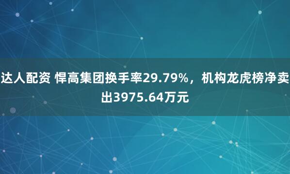 达人配资 悍高集团换手率29.79%，机构龙虎榜净卖出3975.64万元