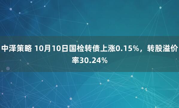 中泽策略 10月10日国检转债上涨0.15%，转股溢价率30.24%