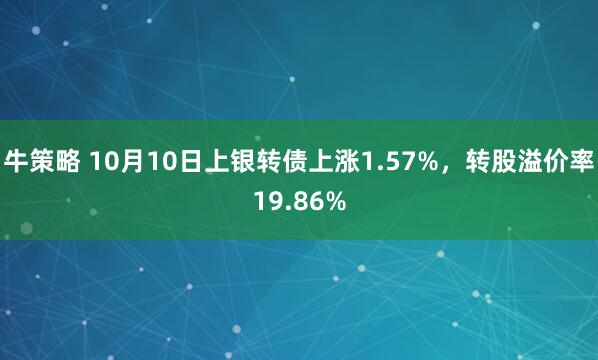 牛策略 10月10日上银转债上涨1.57%，转股溢价率19.86%