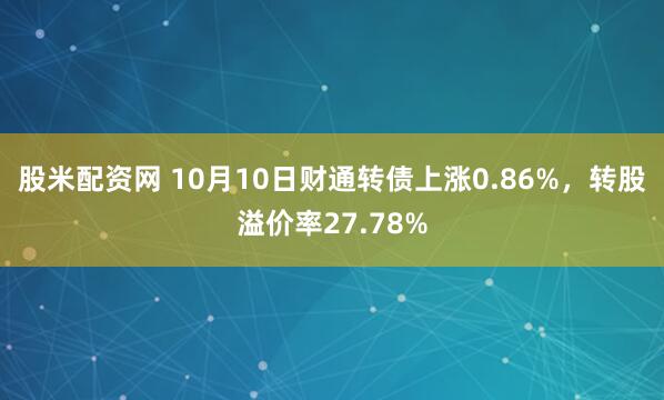 股米配资网 10月10日财通转债上涨0.86%，转股溢价率27.78%