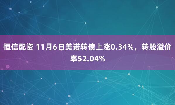 恒信配资 11月6日美诺转债上涨0.34%，转股溢价率52.04%
