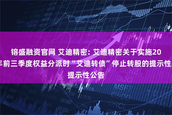 镕盛融资官网 艾迪精密: 艾迪精密关于实施2025年前三季度权益分派时“艾迪转债”停止转股的提示性公告