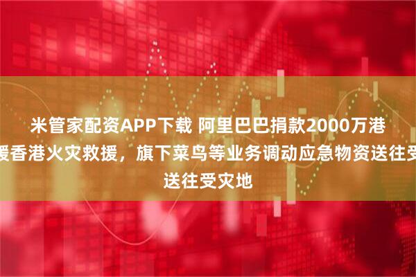 米管家配资APP下载 阿里巴巴捐款2000万港元支援香港火灾救援，旗下菜鸟等业务调动应急物资送往受灾地