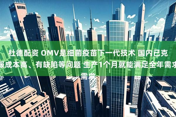 杜德配资 OMV是细菌疫苗下一代技术 国内已克服成本高、有缺陷等问题 生产1个月就能满足全年需求