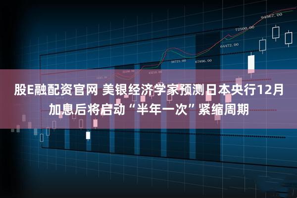 股E融配资官网 美银经济学家预测日本央行12月加息后将启动“半年一次”紧缩周期
