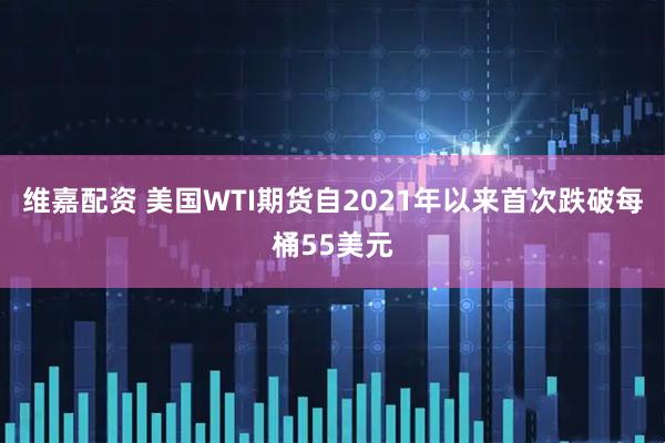 维嘉配资 美国WTI期货自2021年以来首次跌破每桶55美元