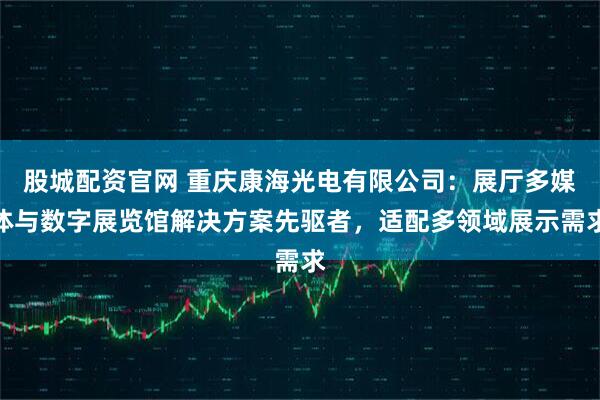 股城配资官网 重庆康海光电有限公司：展厅多媒体与数字展览馆解决方案先驱者，适配多领域展示需求