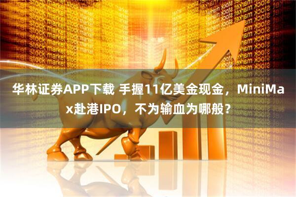 华林证券APP下载 手握11亿美金现金,MiniMax赴港IPO,不为输血为哪般?