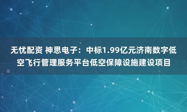 无忧配资 神思电子：中标1.99亿元济南数字低空飞行管理服务平台低空保障设施建设项目