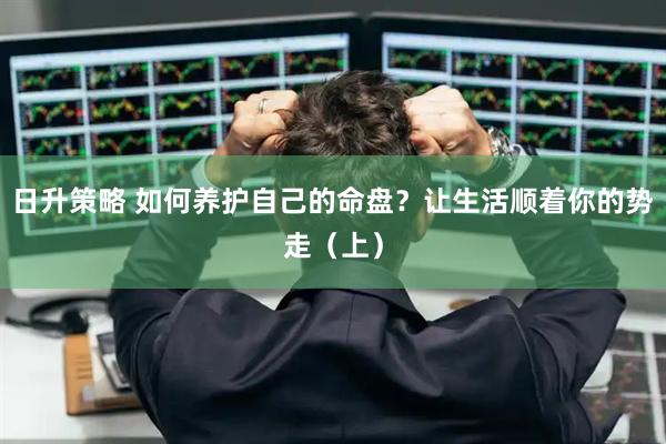日升策略 如何养护自己的命盘？让生活顺着你的势走（上）