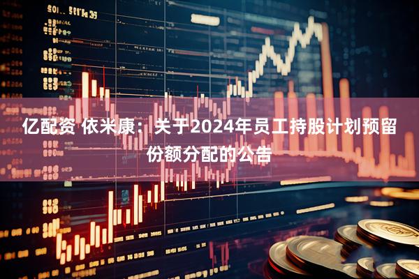 亿配资 依米康：关于2024年员工持股计划预留份额分配的公告