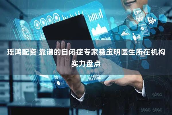 瑶鸿配资 靠谱的自闭症专家裘玉明医生所在机构实力盘点